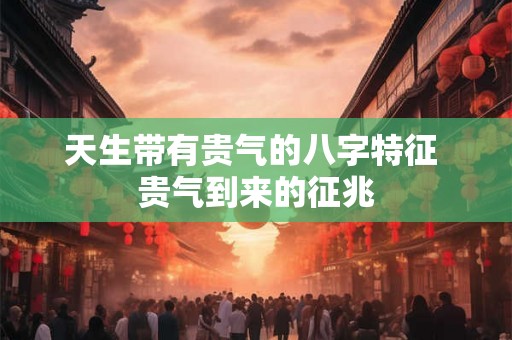 天生带有贵气的八字特征 贵气到来的征兆