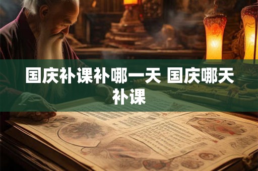 国庆补课补哪一天 国庆哪天补课
