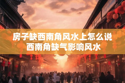 房子缺西南角风水上怎么说 西南角缺气影响风水