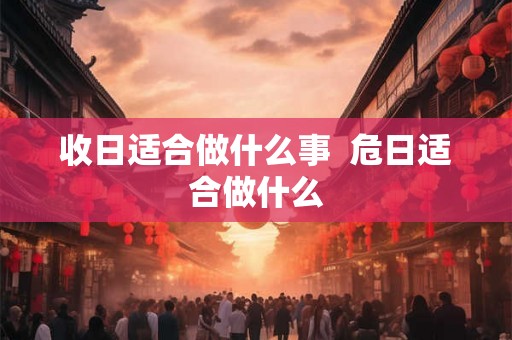 收日适合做什么事  危日适合做什么