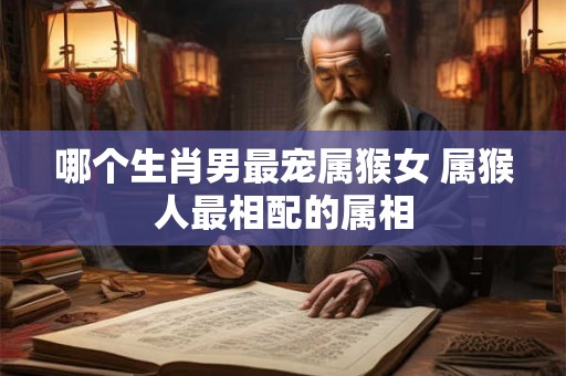 哪个生肖男最宠属猴女 属猴人最相配的属相