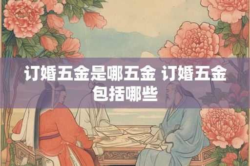 订婚五金是哪五金 订婚五金包括哪些