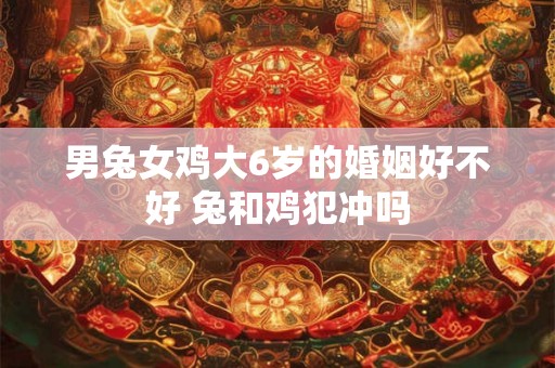 男兔女鸡大6岁的婚姻好不好 兔和鸡犯冲吗
