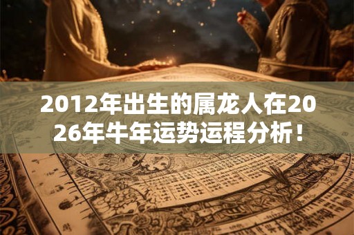 2012年出生的属龙人在2026年牛年运势运程分析! 2012年出生的属龙人在2026年牛年运势运程分析!