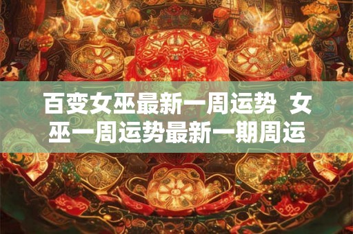 百变女巫最新一周运势 女巫一周运势最新一期周运 百变女巫最新一周运势 女巫一周运势最新一期周运