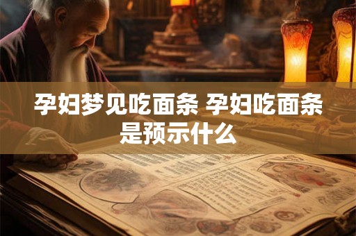 孕妇梦见吃面条 孕妇吃面条是预示什么