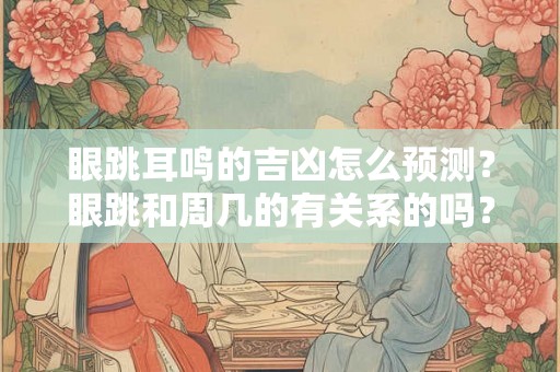 眼跳耳鸣的吉凶怎么预测?眼跳和周几的有关系的吗? 眼跳耳鸣的吉凶怎么预测?眼跳和周几的有关系的吗?