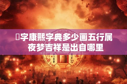 沶字康熙字典多少画五行属 夜梦吉祥是出自哪里 沶字康熙字典多少画五行属 夜梦吉祥是出自哪里
