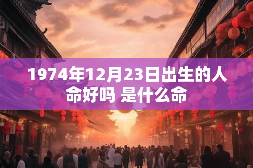 1974年12月23日出生的人命好吗 是什么命