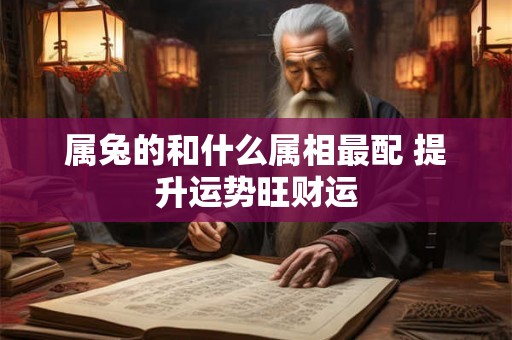 属兔的和什么属相最配 提升运势旺财运