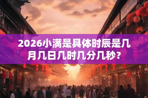 2026小满是具体时辰是几月几日几时几分几秒? 2026小满是具体时辰是几月几日几时几分几秒?