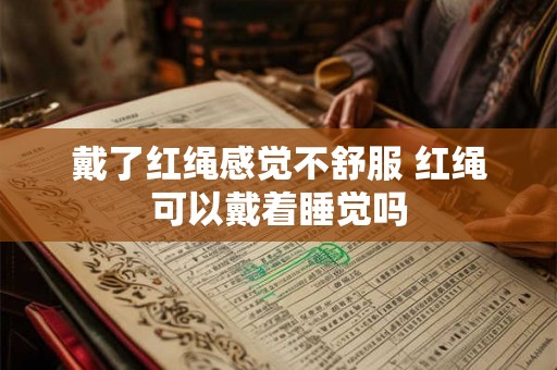 戴了红绳感觉不舒服 红绳可以戴着睡觉吗