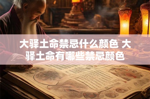 大驿土命禁忌什么颜色 大驿土命有哪些禁忌颜色 大驿土命禁忌什么颜色 大驿土命有哪些禁忌颜色