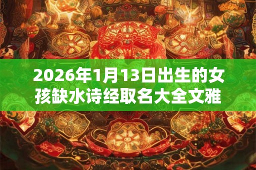 2026年1月13日出生的女孩缺水诗经取名大全文雅 2026年1月13日出生的女孩缺水诗经取名大全文雅