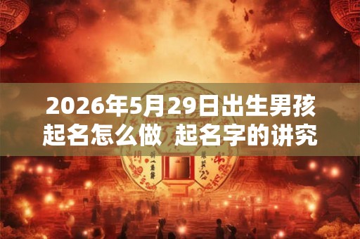 2026年5月29日出生男孩起名怎么做  起名字的讲究