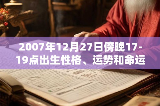 2007年12月27日傍晚17-19点出生性格、运势和命运 2007年12月27日傍晚17-19点出生性格、运势和命运