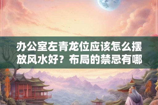 办公室左青龙位应该怎么摆放风水好?布局的禁忌有哪些? 办公室左青龙位应该怎么摆放风水好?布局的禁忌有哪些?