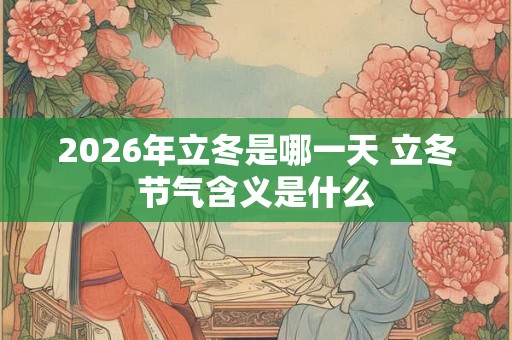 2026年立冬是哪一天 立冬节气含义是什么 2026年立冬是哪一天 立冬节气含义是什么
