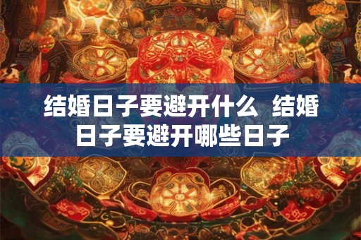 结婚日子要避开什么 结婚日子要避开哪些日子 结婚日子要避开什么 结婚日子要避开哪些日子