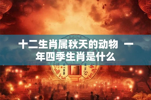 十二生肖属秋天的动物 一年四季生肖是什么 十二生肖属秋天的动物 一年四季生肖是什么