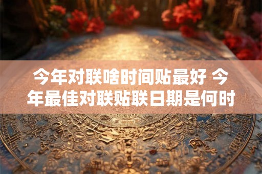 今年对联啥时间贴最好 今年最佳对联贴联日期是何时 今年对联啥时间贴最好 今年最佳对联贴联日期是何时