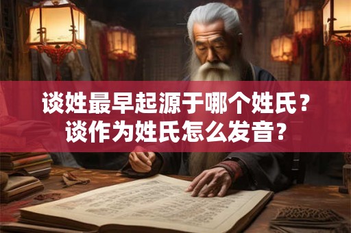 谈姓最早起源于哪个姓氏？谈作为姓氏怎么发音？