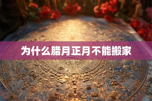 为什么腊月正月不能搬家