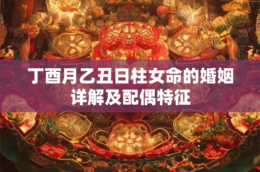 丁酉月乙丑日柱女命的婚姻详解及配偶特征