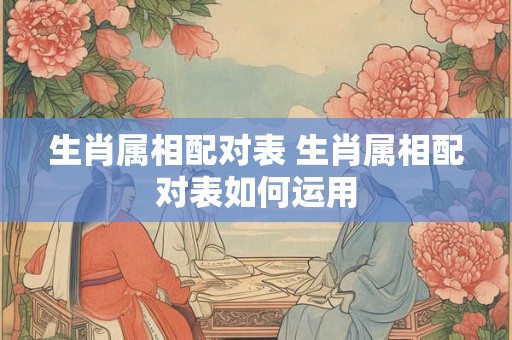 生肖属相配对表 生肖属相配对表如何运用