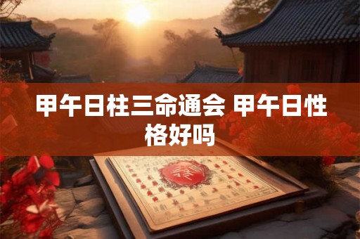 甲午日柱三命通会 甲午日性格好吗
