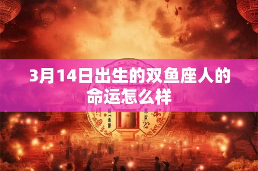 3月14日出生的双鱼座人的命运怎么样 3月14日出生的双鱼座人的命运怎么样