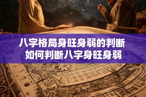 八字格局身旺身弱的判断 如何判断八字身旺身弱