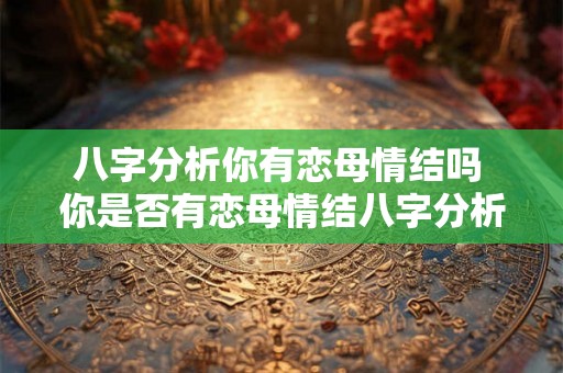 八字分析你有恋母情结吗 你是否有恋母情结八字分析