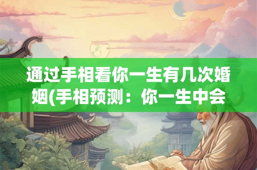 通过手相看你一生有几次婚姻(手相预测:你一生中会经历几次婚姻?) 通过手相看你一生有几次婚姻(手相预测:你一生中会经历几次婚姻?)