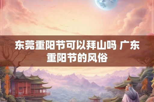 东莞重阳节可以拜山吗 广东重阳节的风俗