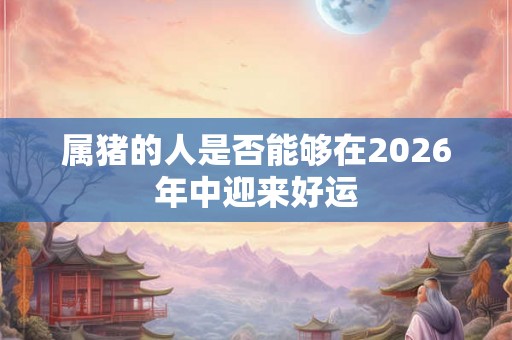 属猪的人是否能够在2026年中迎来好运