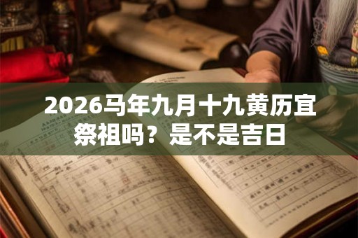 2026马年九月十九黄历宜祭祖吗？是不是吉日