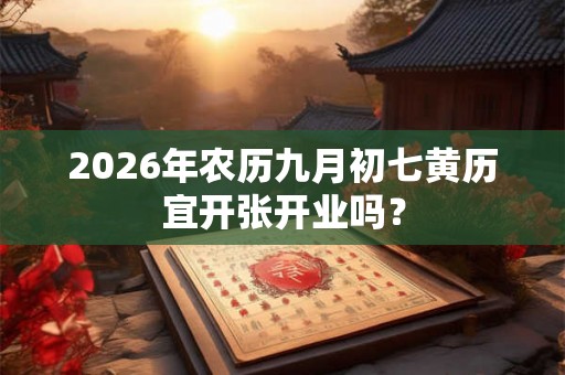2026年农历九月初七黄历宜开张开业吗？