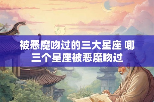 被恶魔吻过的三大星座 哪三个星座被恶魔吻过