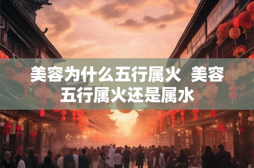 美容为什么五行属火  美容五行属火还是属水