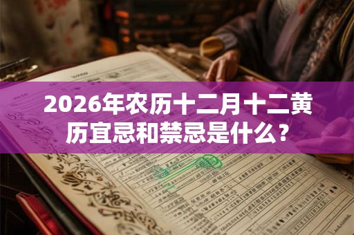 2026年农历十二月十二黄历宜忌和禁忌是什么？