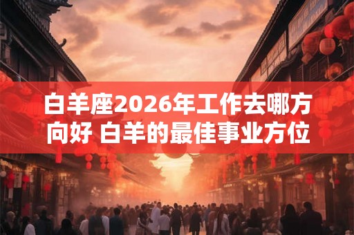 白羊座2026年工作去哪方向好 白羊的最佳事业方位
