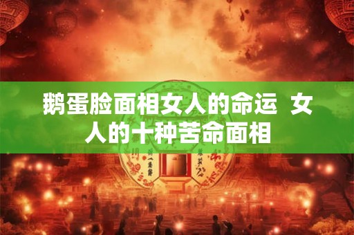鹅蛋脸面相女人的命运  女人的十种苦命面相
