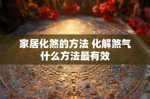 家居化煞的方法 化解煞气什么方法最有效