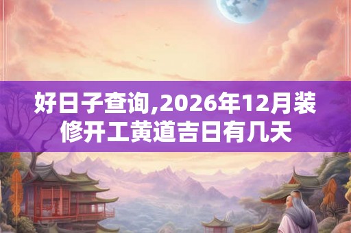 好日子查询,2026年12月装修开工黄道吉日有几天