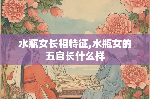 水瓶女长相特征,水瓶女的五官长什么样