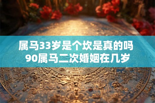 属马33岁是个坎是真的吗 90属马二次婚姻在几岁