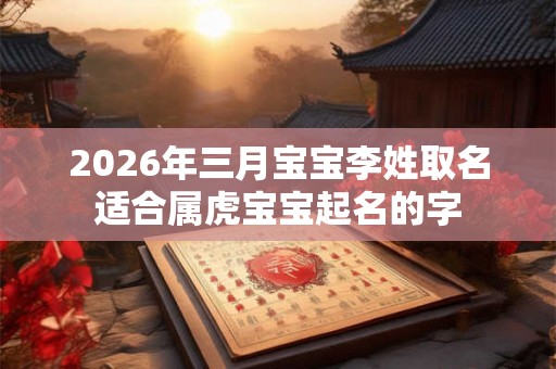 2026年三月宝宝李姓取名适合属虎宝宝起名的字