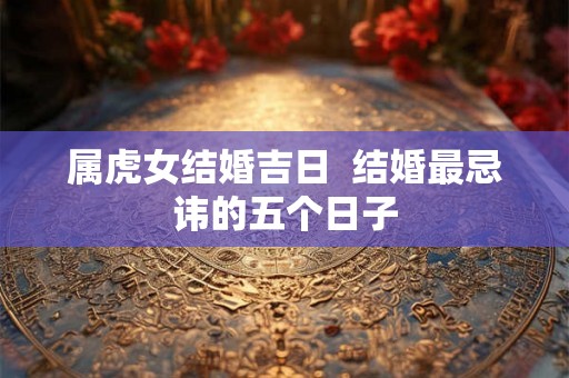 属虎女结婚吉日  结婚最忌讳的五个日子