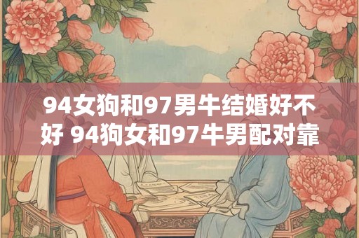 94女狗和97男牛结婚好不好 94狗女和97牛男配对靠谱吗